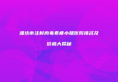 潍坊市注射肉毒素瘦小腿医院排名及价格大揭秘