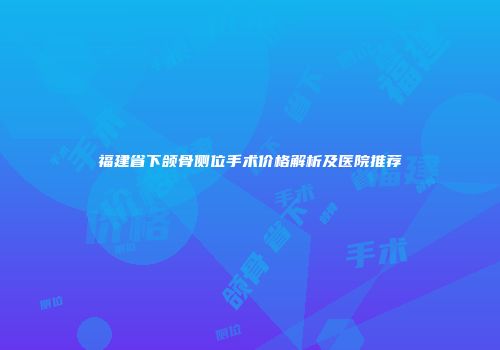 福建省下颌骨侧位手术价格解析及医院推荐