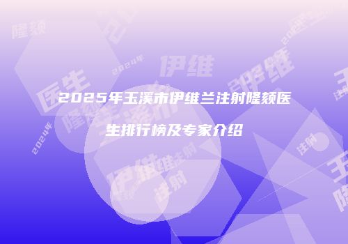 2025年玉溪市伊维兰注射隆颏医生排行榜及专家介绍