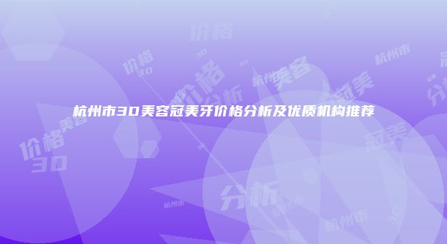 杭州市3D美容冠美牙价格分析及优质机构推荐