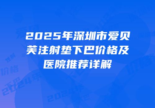2025年深圳市爱贝芙注射垫下巴价格及医院推荐详解