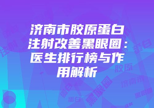 济南市胶原蛋白注射改善黑眼圈：医生排行榜与作用解析