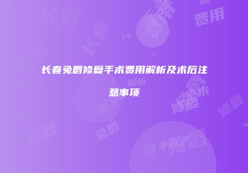 长春兔唇修复手术费用解析及术后注意事项