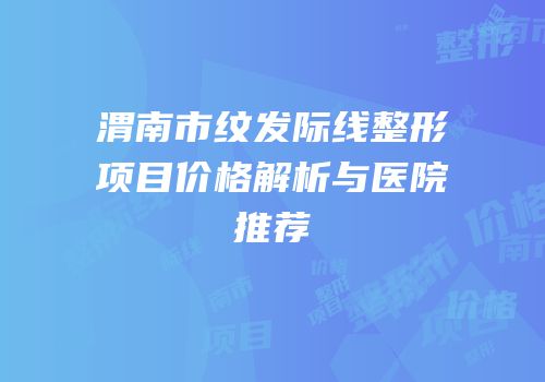 渭南市纹发际线整形项目价格解析与医院推荐
