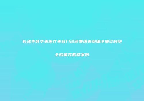 长沙华韩华美医疗美容门诊部费用表明细详细资料附全脸填充脂肪案例