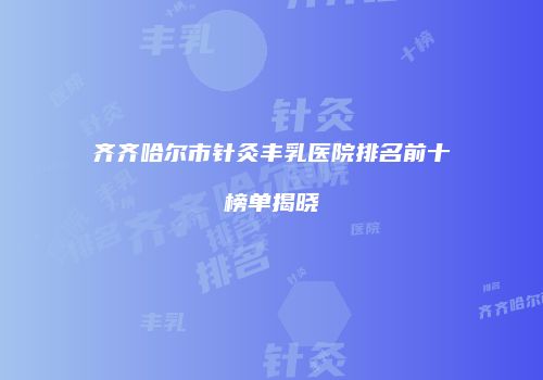 齐齐哈尔市针灸丰乳医院排名前十榜单揭晓