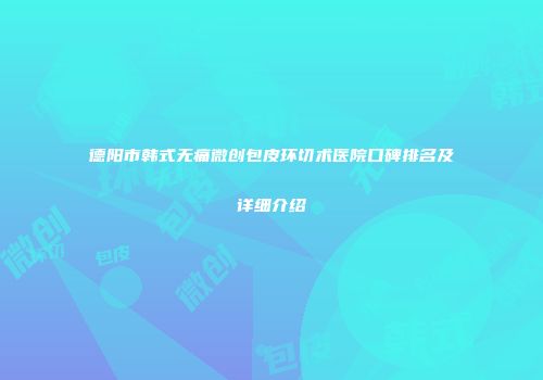 德阳市韩式无痛微创包皮环切术医院口碑排名及详细介绍