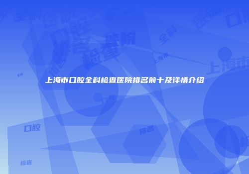 上海市口腔全科检查医院排名前十及详情介绍