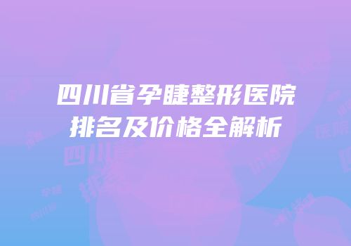 四川省孕睫整形医院排名及价格全解析