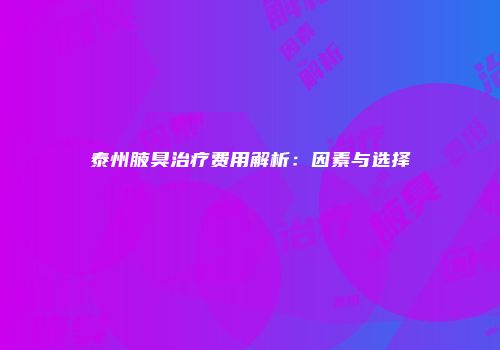 泰州腋臭治疗费用解析：因素与选择