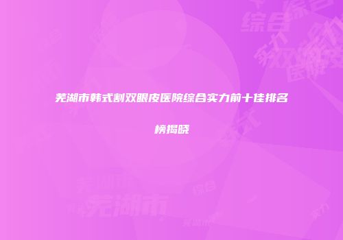 芜湖市韩式割双眼皮医院综合实力前十佳排名榜揭晓
