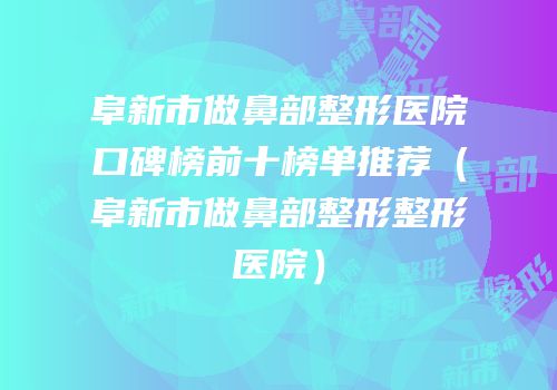 阜新市做鼻部整形医院口碑榜前十榜单推荐（阜新市做鼻部整形整形医院）
