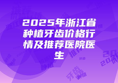 2025年浙江省种植牙齿价格行情及推荐医院医生