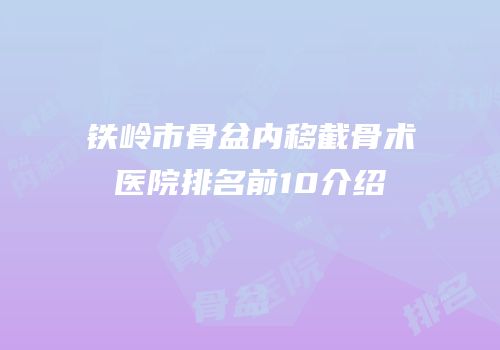 铁岭市骨盆内移截骨术医院排名前10介绍