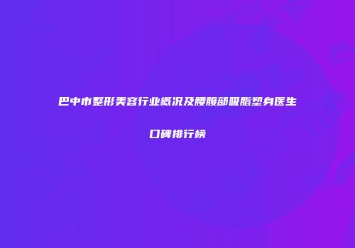 巴中市整形美容行业概况及腰腹部吸脂塑身医生口碑排行榜