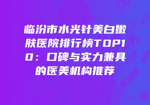 临汾市水光针美白嫩肤医院排行榜TOP10：口碑与实力兼具的医美机构推荐