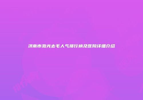 济南市激光去毛人气排行榜及医院详细介绍