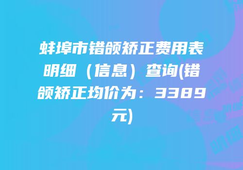 蚌埠市错颌矫正费用表明细（信息）查询(错颌矫正均价为：3389元)