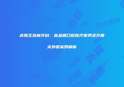 庆阳王选林牙科：高品质口腔医疗服务及牙根尖外露案例解析