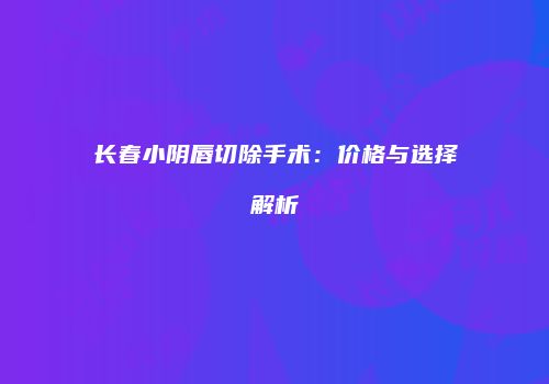 长春小阴唇切除手术：价格与选择解析