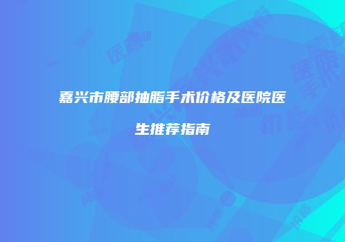 嘉兴市腰部抽脂手术价格及医院医生推荐指南