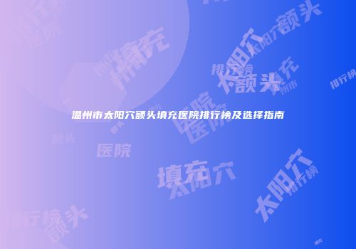温州市太阳穴额头填充医院排行榜及选择指南