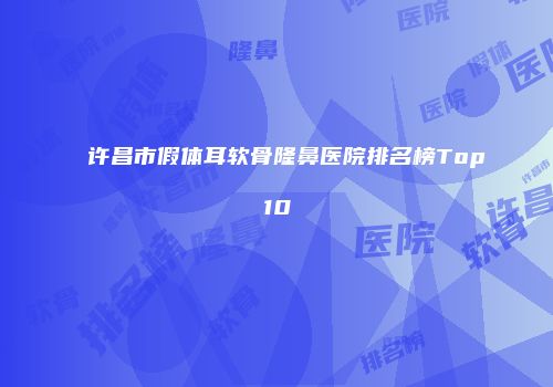 许昌市假体耳软骨隆鼻医院排名榜Top10