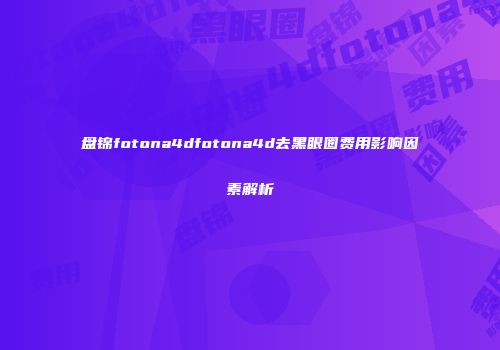 盘锦fotona4dfotona4d去黑眼圈费用影响因素解析