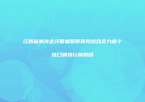 江西省激光去汗管瘤整形医院综合实力前十佳口碑排行榜揭晓