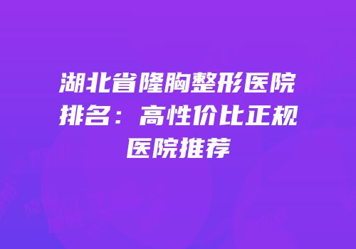 湖北省隆胸整形医院排名：高性价比正规医院推荐