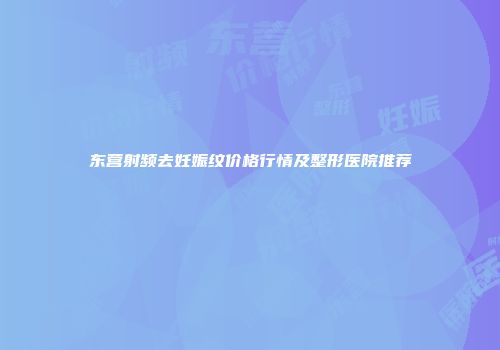东营射频去妊娠纹价格行情及整形医院推荐