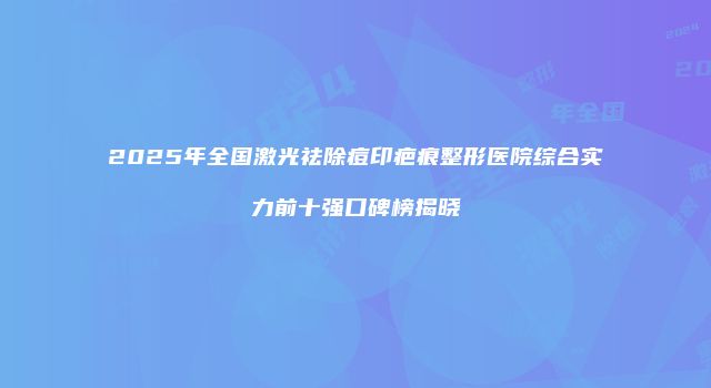 2025年全国激光祛除痘印疤痕整形医院综合实力前十强口碑榜揭晓