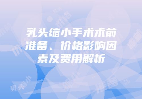 乳头缩小手术术前准备、价格影响因素及费用解析