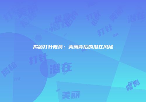 揭秘打针隆鼻：美丽背后的潜在风险