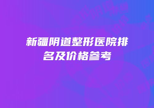 新疆阴道整形医院排名及价格参考