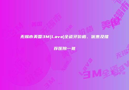 无锡市美国3M(Lava)全瓷牙价格、优惠及推荐医院一览