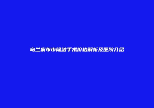 乌兰察布市除皱手术价格解析及医院介绍