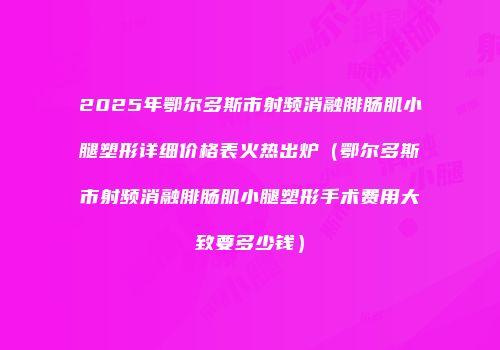 2025年鄂尔多斯市射频消融腓肠肌小腿塑形详细价格表火热出炉（鄂尔多斯市射频消融腓肠肌小腿塑形手术费用大致要多少钱）