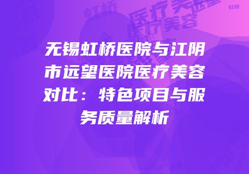 无锡虹桥医院与江阴市远望医院医疗美容对比：特色项目与服务质量解析