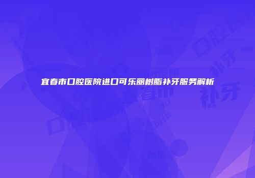 宜春市口腔医院进口可乐丽树脂补牙服务解析