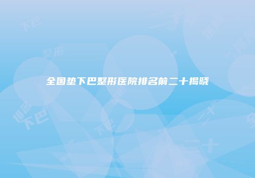 全国垫下巴整形医院排名前二十揭晓