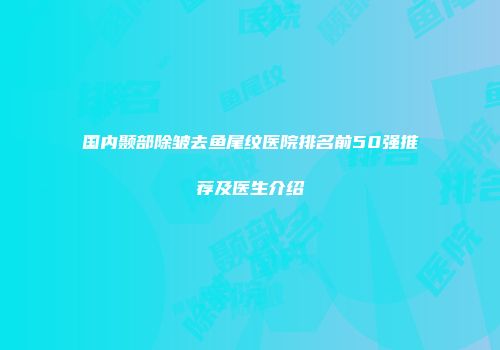 国内颞部除皱去鱼尾纹医院排名前50强推荐及医生介绍