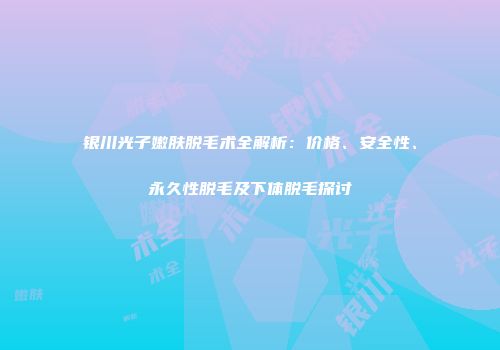 银川光子嫩肤脱毛术全解析：价格、安全性、永久性脱毛及下体脱毛探讨