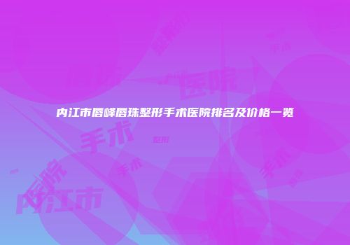 内江市唇峰唇珠整形手术医院排名及价格一览