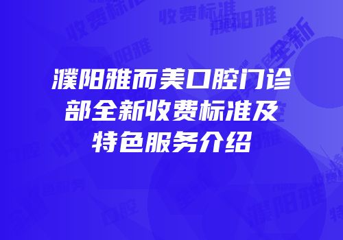 濮阳雅而美口腔门诊部全新收费标准及特色服务介绍