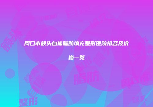 周口市额头自体脂肪填充整形医院排名及价格一览