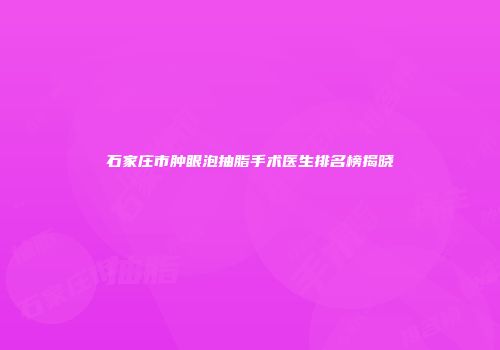 石家庄市肿眼泡抽脂手术医生排名榜揭晓