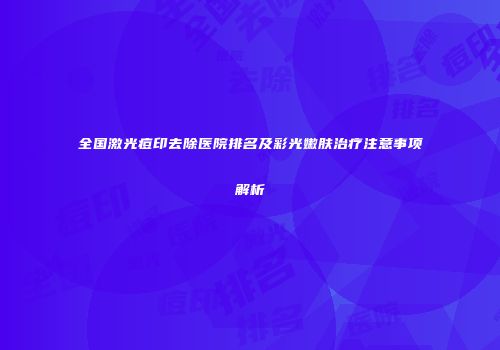 全国激光痘印去除医院排名及彩光嫩肤治疗注意事项解析
