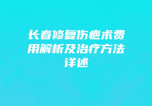 长春修复伤疤术费用解析及治疗方法详述