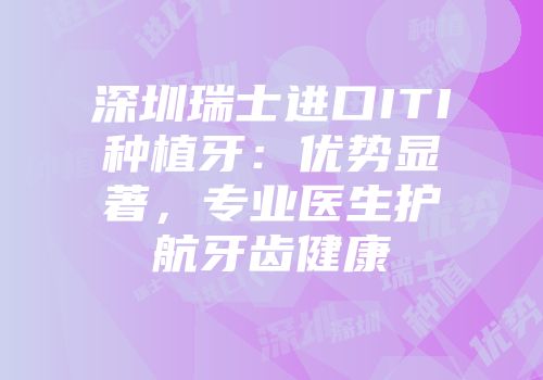 深圳瑞士进口ITI种植牙：优势显著，专业医生护航牙齿健康